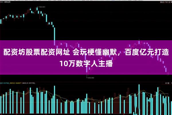配资坊股票配资网址 会玩梗懂幽默，百度亿元打造10万数字人主播