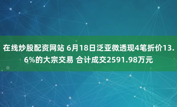 在线炒股配资网站 6月18日泛亚微透现4笔折价13.6%的大宗交易 合计成交2591.98万元