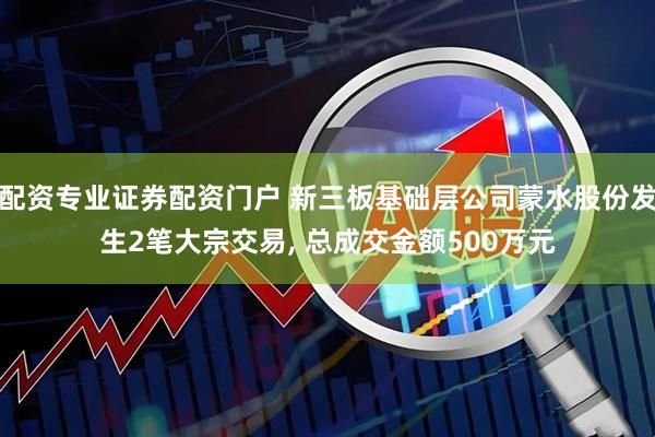 配资专业证券配资门户 新三板基础层公司蒙水股份发生2笔大宗交易, 总成交金额500万元