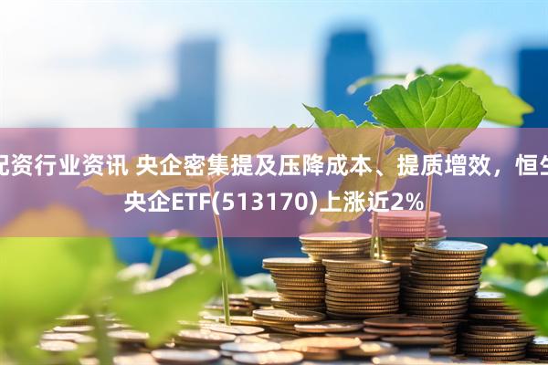 配资行业资讯 央企密集提及压降成本、提质增效，恒生央企ETF(513170)上涨近2%