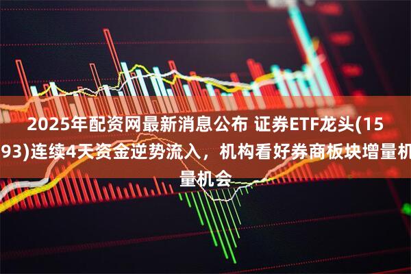 2025年配资网最新消息公布 证券ETF龙头(159993)连续4天资金逆势流入，机构看好券商板块增量机会