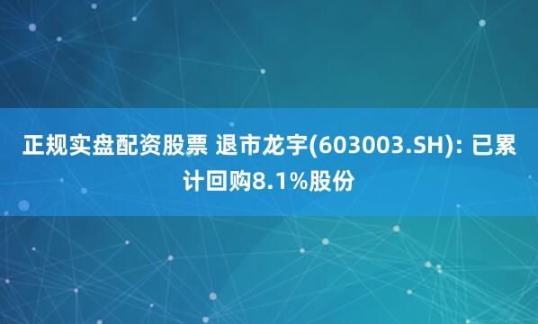 正规实盘配资股票 退市龙宇(603003.SH): 已累计回购8.1%股份