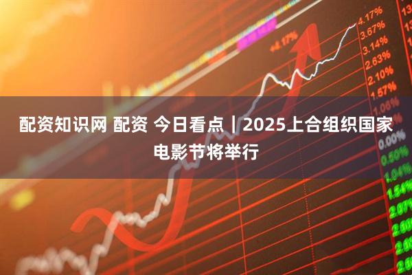 配资知识网 配资 今日看点｜2025上合组织国家电影节将举行