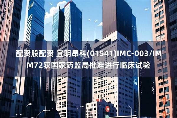 配资股配资 宜明昂科(01541)IMC-003/IMM72获国家药监局批准进行临床试验