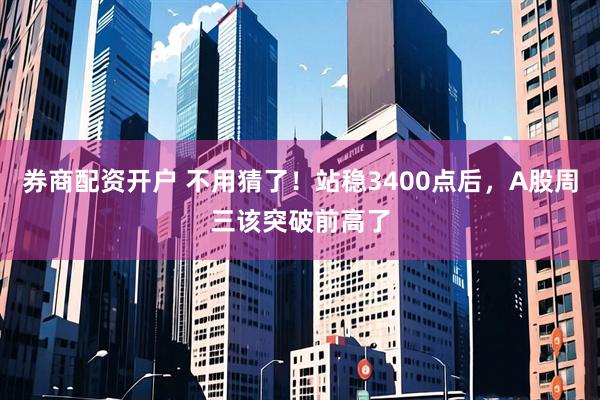 券商配资开户 不用猜了！站稳3400点后，A股周三该突破前高了