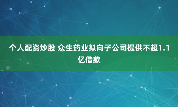 个人配资炒股 众生药业拟向子公司提供不超1.1亿借款