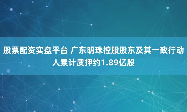 股票配资实盘平台 广东明珠控股股东及其一致行动人累计质押约1.89亿股