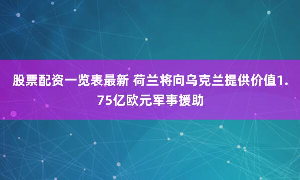股票配资一览表最新 荷兰将向乌克兰提供价值1.75亿欧元军事援助