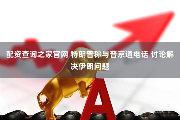 配资查询之家官网 特朗普称与普京通电话 讨论解决伊朗问题