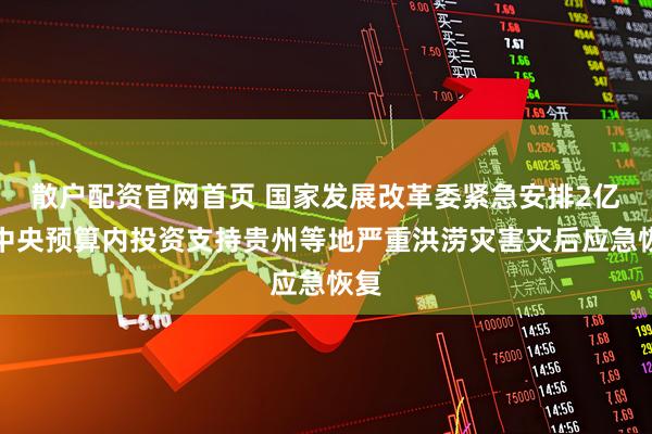 散户配资官网首页 国家发展改革委紧急安排2亿元中央预算内投资支持贵州等地严重洪涝灾害灾后应急恢复