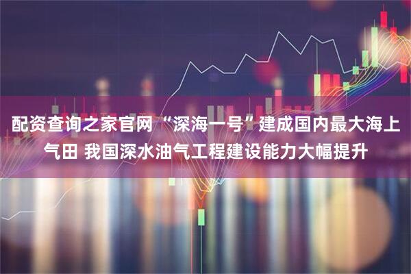配资查询之家官网 “深海一号”建成国内最大海上气田 我国深水油气工程建设能力大幅提升