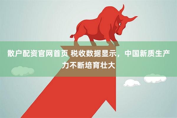 散户配资官网首页 税收数据显示，中国新质生产力不断培育壮大