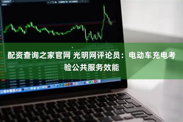配资查询之家官网 光明网评论员：电动车充电考验公共服务效能