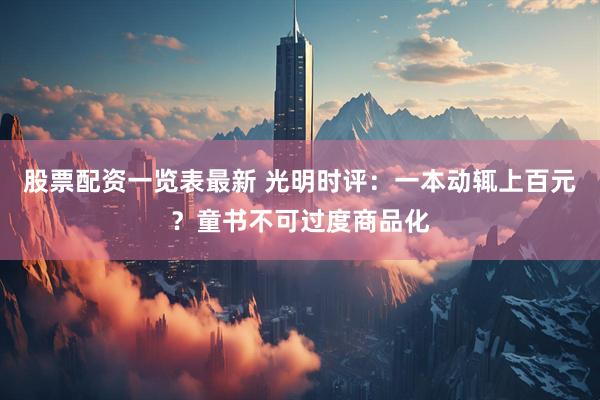 股票配资一览表最新 光明时评：一本动辄上百元？童书不可过度商品化
