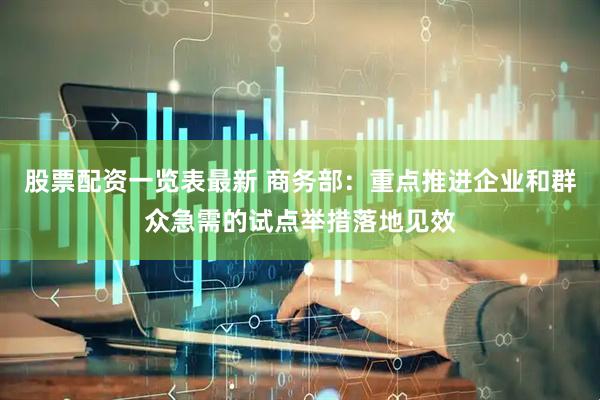 股票配资一览表最新 商务部：重点推进企业和群众急需的试点举措落地见效