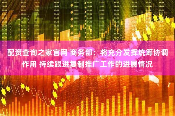 配资查询之家官网 商务部：将充分发挥统筹协调作用 持续跟进复制推广工作的进展情况