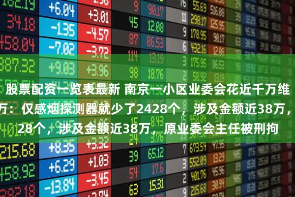 股票配资一览表最新 南京一小区业委会花近千万维修金被曝套取500多万：仅感烟探测器就少了2428个，涉及金额近38万，原业委会主任被刑拘