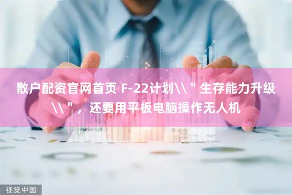 散户配资官网首页 F-22计划\＂生存能力升级\＂，还要用平板电脑操作无人机