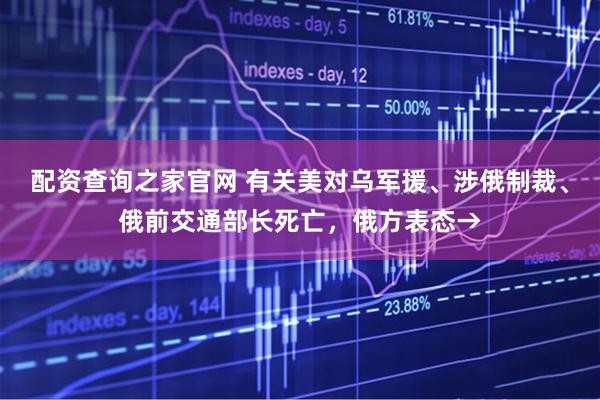 配资查询之家官网 有关美对乌军援、涉俄制裁、俄前交通部长死亡，俄方表态→