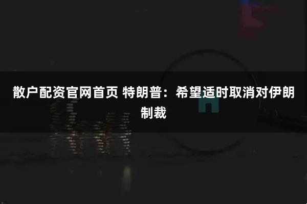 散户配资官网首页 特朗普：希望适时取消对伊朗制裁