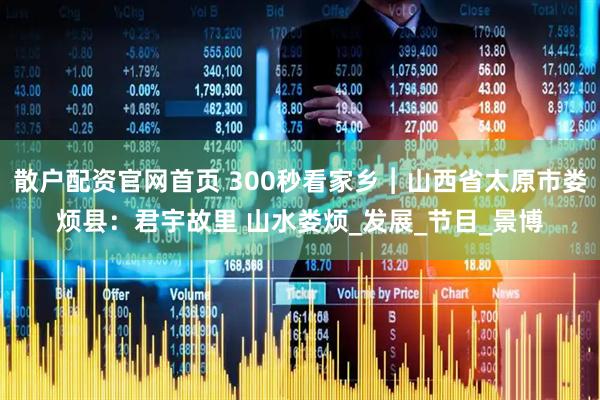 散户配资官网首页 300秒看家乡︱山西省太原市娄烦县：君宇故里 山水娄烦_发展_节目_景博