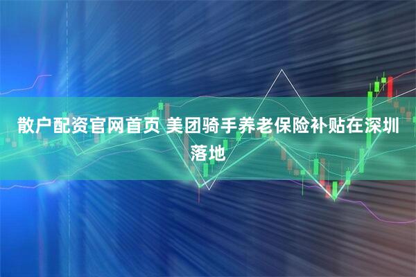 散户配资官网首页 美团骑手养老保险补贴在深圳落地