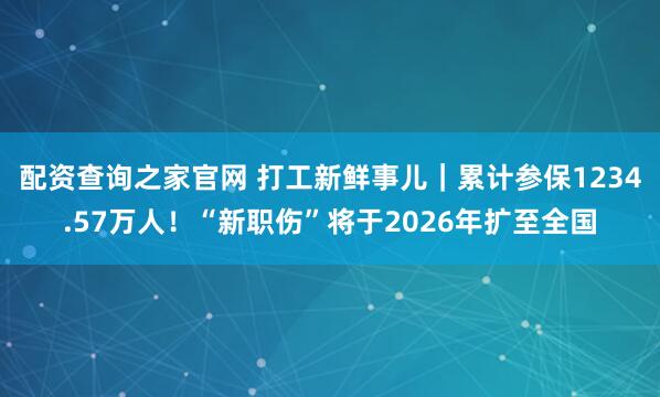 配资查询之家官网 打工新鲜事儿｜累计参保1234.57万人！“新职伤”将于2026年扩至全国