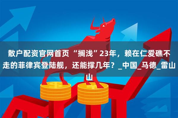 散户配资官网首页 “搁浅”23年，赖在仁爱礁不走的菲律宾登陆舰，还能撑几年？_中国_马德_雷山