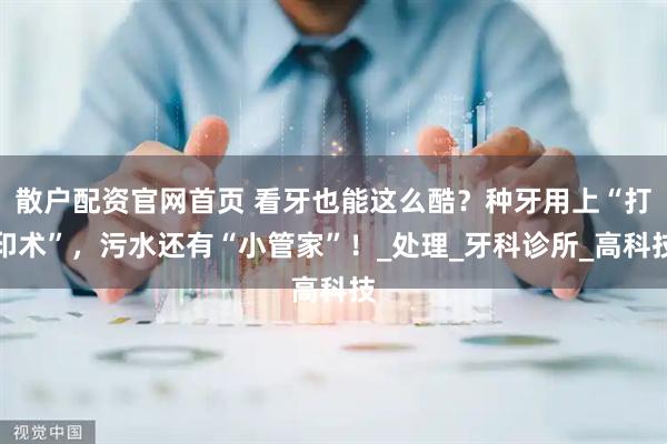 散户配资官网首页 看牙也能这么酷？种牙用上“打印术”，污水还有“小管家”！_处理_牙科诊所_高科技