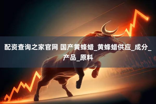 配资查询之家官网 国产黄蜂蜡_黄蜂蜡供应_成分_产品_原料