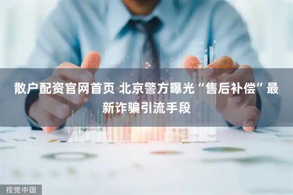 散户配资官网首页 北京警方曝光“售后补偿”最新诈骗引流手段