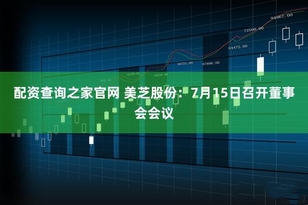 配资查询之家官网 美芝股份：7月15日召开董事会会议