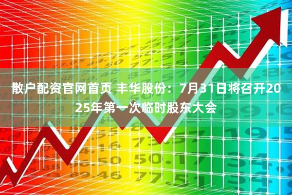散户配资官网首页 丰华股份：7月31日将召开2025年第一次临时股东大会