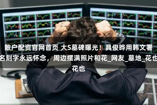 散户配资官网首页 大S墓碑曝光！具俊晔用韩文署名刻字永远怀念，周边摆满照片和花_网友_墓地_花也