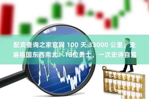 配资查询之家官网 100 天 33000 公里，走遍祖国东西南北！18位勇士，一次史诗自驾