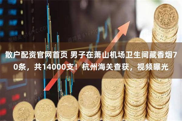 散户配资官网首页 男子在萧山机场卫生间藏香烟70条，共14000支！杭州海关查获，视频曝光