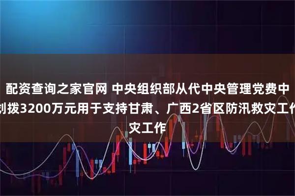 配资查询之家官网 中央组织部从代中央管理党费中划拨3200万元用于支持甘肃、广西2省区防汛救灾工作