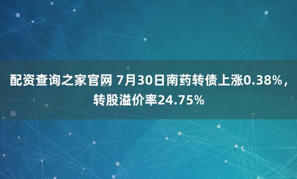 配资查询之家官网 7月30日南药转债上涨0.38%，转股溢价率24.75%