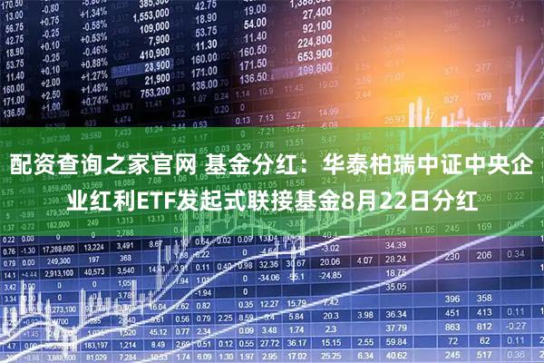 配资查询之家官网 基金分红：华泰柏瑞中证中央企业红利ETF发起式联接基金8月22日分红