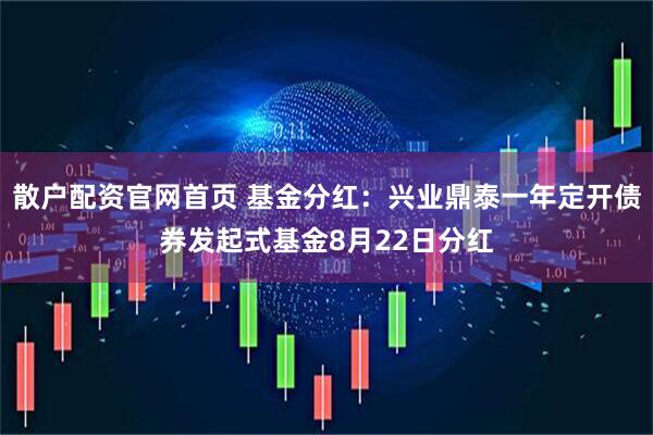散户配资官网首页 基金分红：兴业鼎泰一年定开债券发起式基金8月22日分红