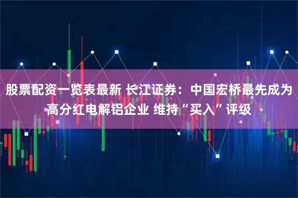 股票配资一览表最新 长江证券：中国宏桥最先成为高分红电解铝企业 维持“买入”评级