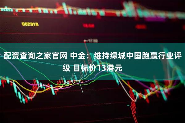 配资查询之家官网 中金：维持绿城中国跑赢行业评级 目标价13港元