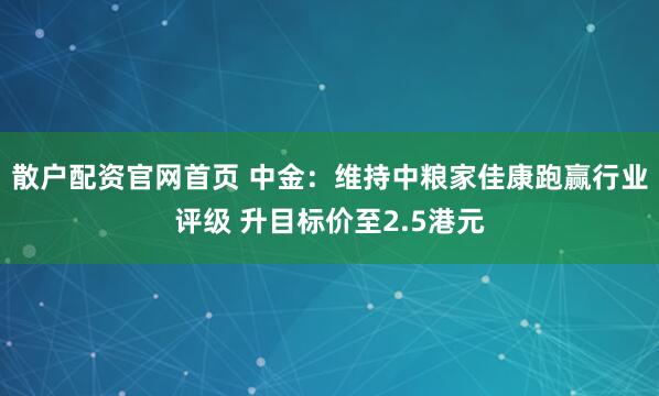 散户配资官网首页 中金：维持中粮家佳康跑赢行业评级 升目标价至2.5港元