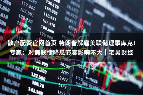 散户配资官网首页 特朗普解雇美联储理事库克！专家：对美联储降息节奏影响不大｜宅男财经
