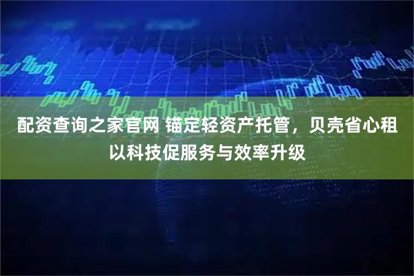 配资查询之家官网 锚定轻资产托管，贝壳省心租以科技促服务与效率升级