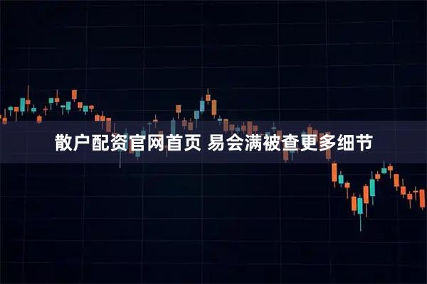 散户配资官网首页 易会满被查更多细节