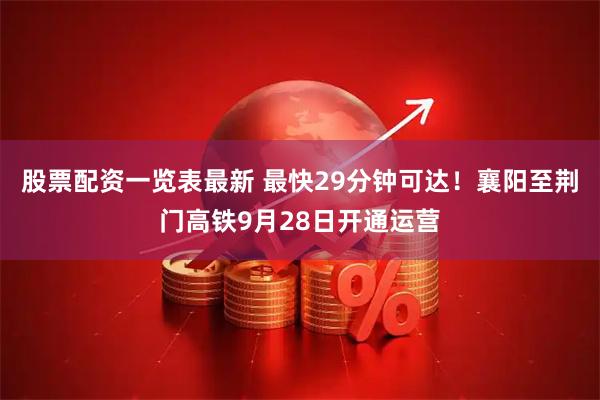 股票配资一览表最新 最快29分钟可达！襄阳至荆门高铁9月28日开通运营