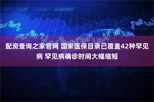 配资查询之家官网 国家医保目录已覆盖42种罕见病 罕见病确诊时间大幅缩短