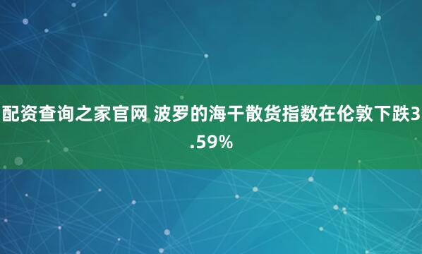 配资查询之家官网 波罗的海干散货指数在伦敦下跌3.59%