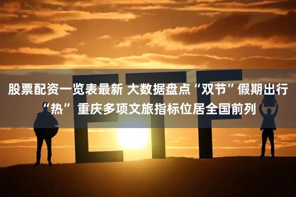 股票配资一览表最新 大数据盘点“双节”假期出行“热” 重庆多项文旅指标位居全国前列